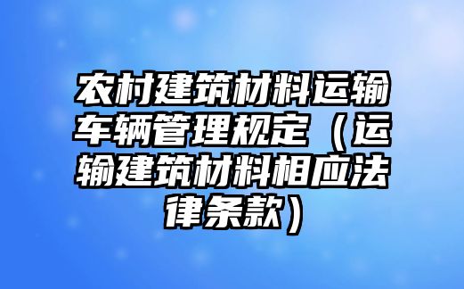 農(nóng)村建筑材料運輸車輛管理規(guī)定（運輸建筑材料相應(yīng)法律條款）