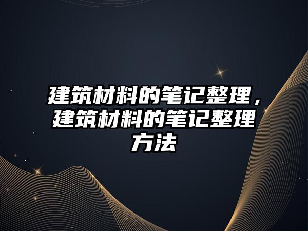 建筑材料的筆記整理，建筑材料的筆記整理方法