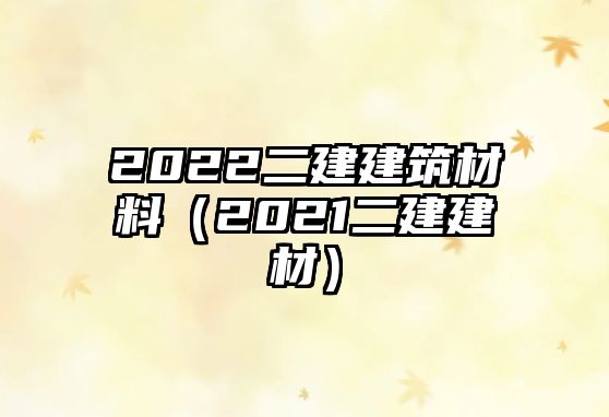 2022二建建筑材料（2021二建建材）