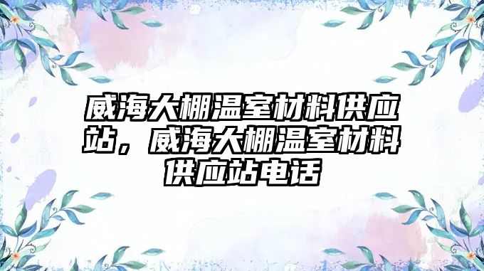 威海大棚溫室材料供應(yīng)站，威海大棚溫室材料供應(yīng)站電話