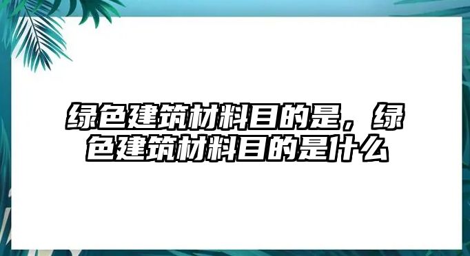 綠色建筑材料目的是，綠色建筑材料目的是什么