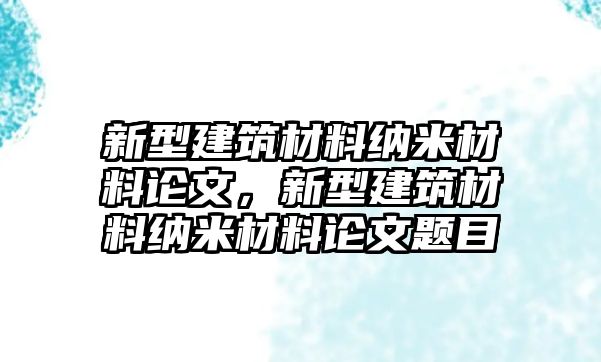 新型建筑材料納米材料論文，新型建筑材料納米材料論文題目