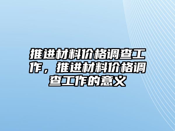 推進(jìn)材料價格調(diào)查工作，推進(jìn)材料價格調(diào)查工作的意義