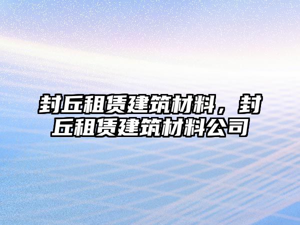 封丘租賃建筑材料，封丘租賃建筑材料公司