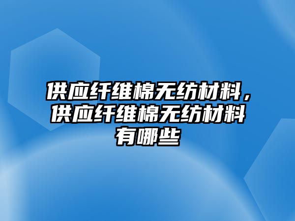 供應(yīng)纖維棉無紡材料，供應(yīng)纖維棉無紡材料有哪些