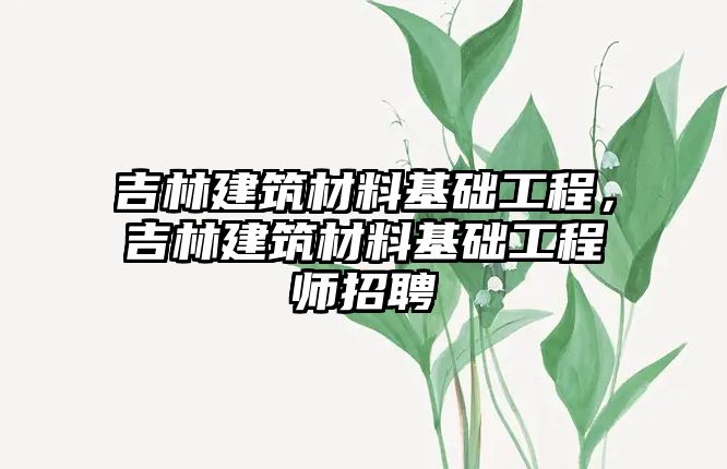 吉林建筑材料基礎工程，吉林建筑材料基礎工程師招聘