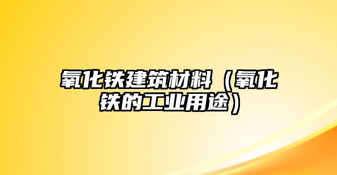 氧化鐵建筑材料（氧化鐵的工業(yè)用途）