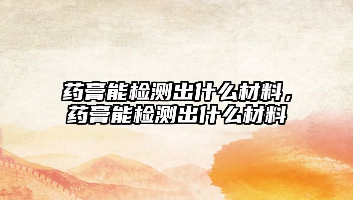 藥膏能檢測出什么材料，藥膏能檢測出什么材料