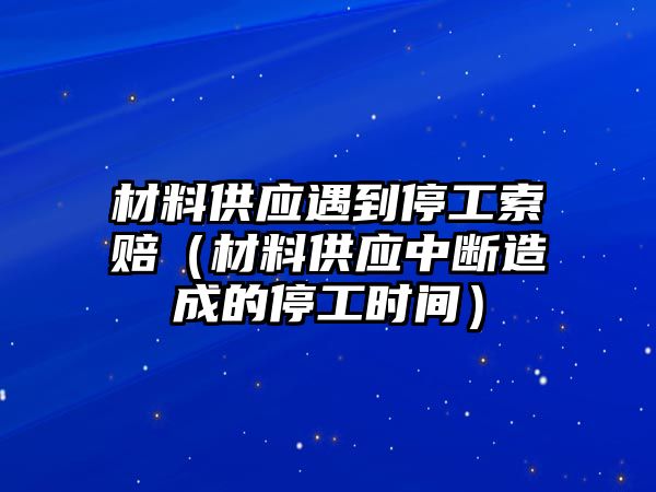 材料供應(yīng)遇到停工索賠（材料供應(yīng)中斷造成的停工時間）