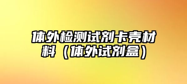 體外檢測試劑卡殼材料（體外試劑盒）