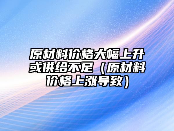 原材料價(jià)格大幅上升或供給不足（原材料價(jià)格上漲導(dǎo)致）