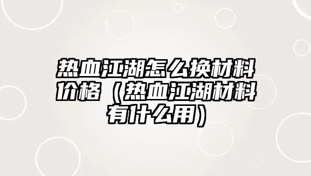 熱血江湖怎么換材料價格（熱血江湖材料有什么用）