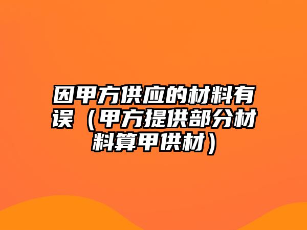 因甲方供應(yīng)的材料有誤（甲方提供部分材料算甲供材）