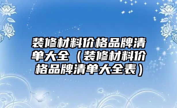 裝修材料價格品牌清單大全（裝修材料價格品牌清單大全表）