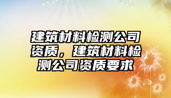 建筑材料檢測公司資質(zhì)，建筑材料檢測公司資質(zhì)要求