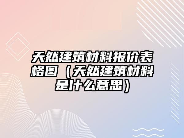 天然建筑材料報價表格圖（天然建筑材料是什么意思）