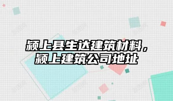 潁上縣生達(dá)建筑材料，潁上建筑公司地址