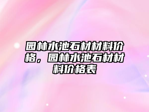 園林水池石材材料價格，園林水池石材材料價格表