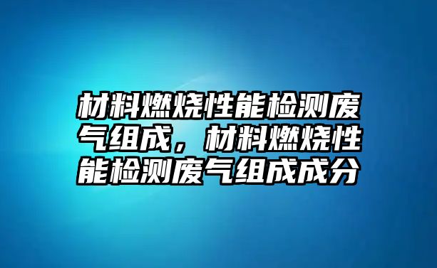 材料燃燒性能檢測廢氣組成，材料燃燒性能檢測廢氣組成成分