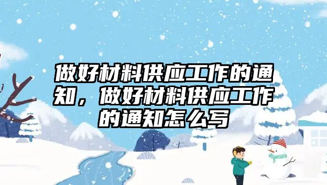 做好材料供應(yīng)工作的通知，做好材料供應(yīng)工作的通知怎么寫