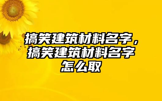 搞笑建筑材料名字，搞笑建筑材料名字怎么取