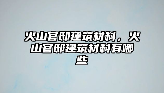 火山官邸建筑材料，火山官邸建筑材料有哪些