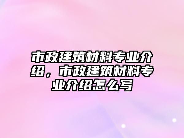 市政建筑材料專業(yè)介紹，市政建筑材料專業(yè)介紹怎么寫