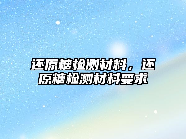 還原糖檢測(cè)材料，還原糖檢測(cè)材料要求