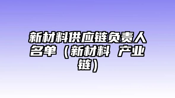 新材料供應(yīng)鏈負責人名單（新材料 產(chǎn)業(yè)鏈）