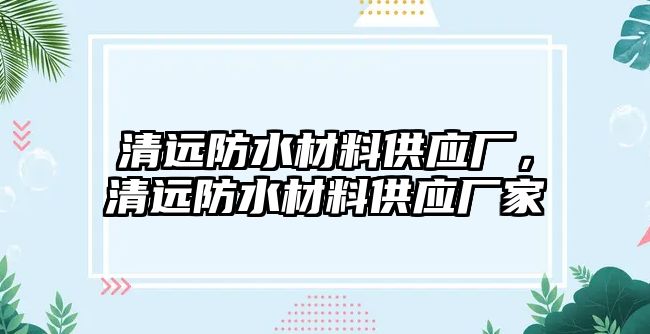 清遠防水材料供應廠，清遠防水材料供應廠家