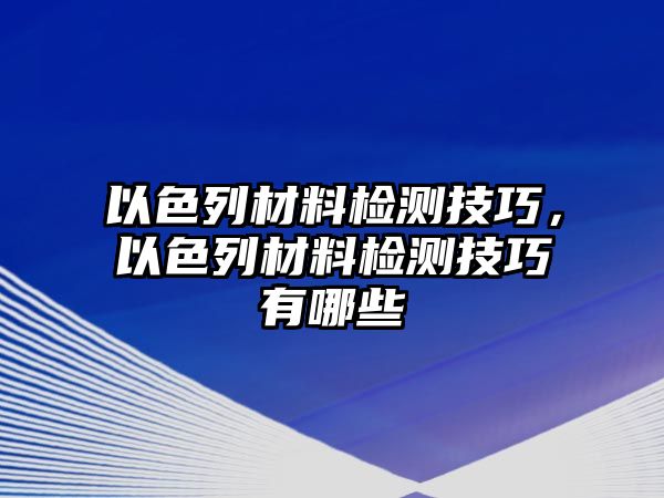 以色列材料檢測技巧，以色列材料檢測技巧有哪些