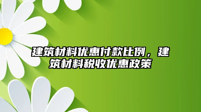 建筑材料優(yōu)惠付款比例，建筑材料稅收優(yōu)惠政策