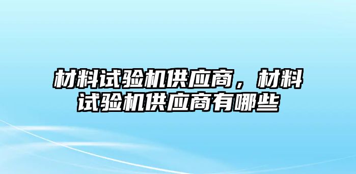 材料試驗(yàn)機(jī)供應(yīng)商，材料試驗(yàn)機(jī)供應(yīng)商有哪些