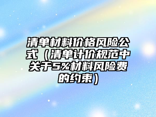 清單材料價格風(fēng)險公式（清單計價規(guī)范中關(guān)于5%材料風(fēng)險費的約束）