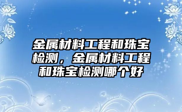 金屬材料工程和珠寶檢測(cè)，金屬材料工程和珠寶檢測(cè)哪個(gè)好