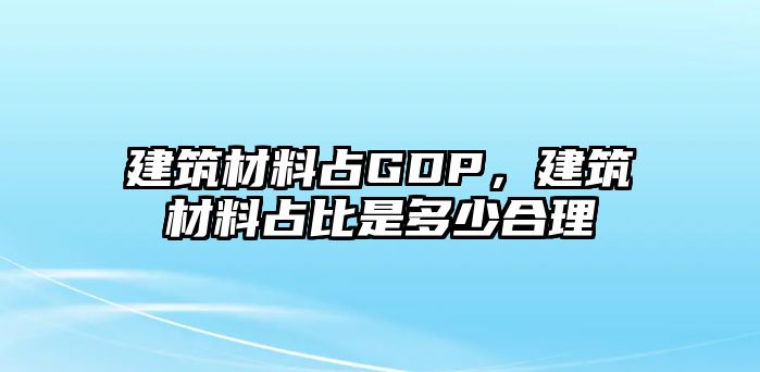 建筑材料占GDP，建筑材料占比是多少合理