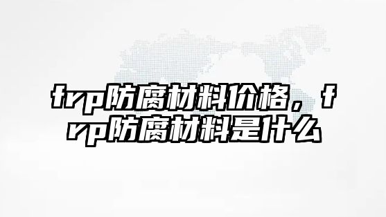 frp防腐材料價格，frp防腐材料是什么