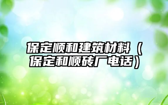 保定順和建筑材料（保定和順磚廠電話）