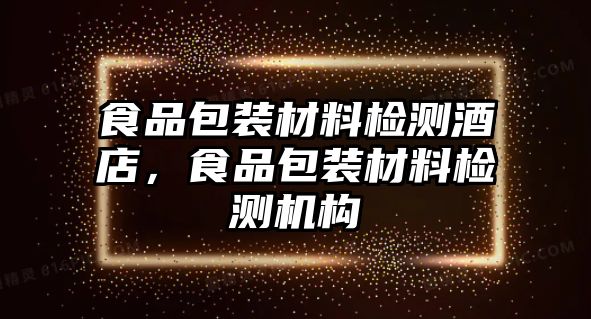 食品包裝材料檢測酒店，食品包裝材料檢測機構(gòu)