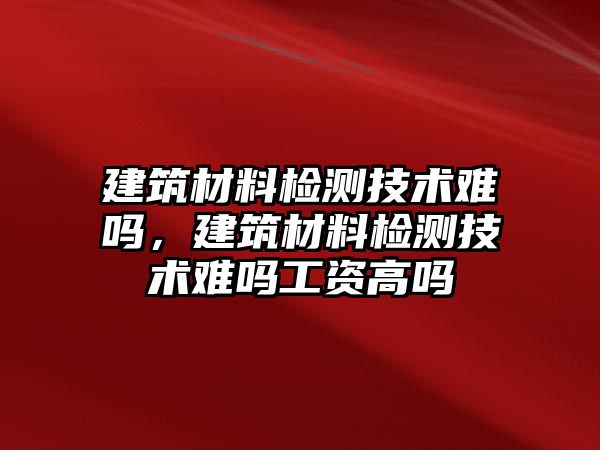 建筑材料檢測技術(shù)難嗎，建筑材料檢測技術(shù)難嗎工資高嗎