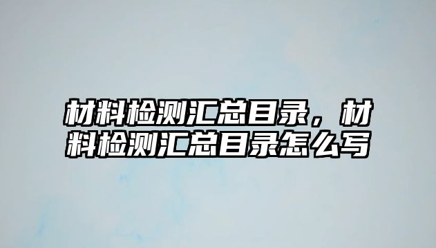 材料檢測匯總目錄，材料檢測匯總目錄怎么寫