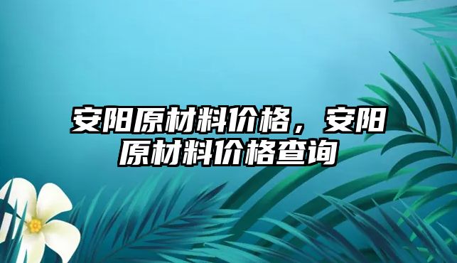 安陽原材料價格，安陽原材料價格查詢