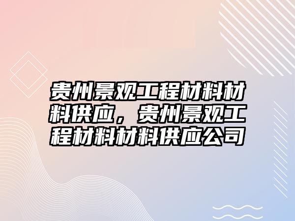 貴州景觀工程材料材料供應(yīng)，貴州景觀工程材料材料供應(yīng)公司