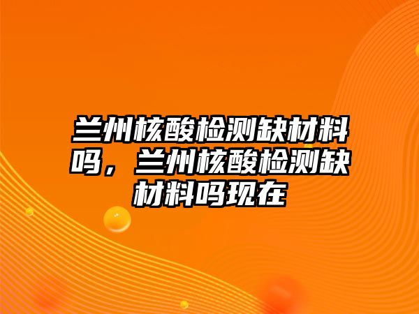 蘭州核酸檢測(cè)缺材料嗎，蘭州核酸檢測(cè)缺材料嗎現(xiàn)在