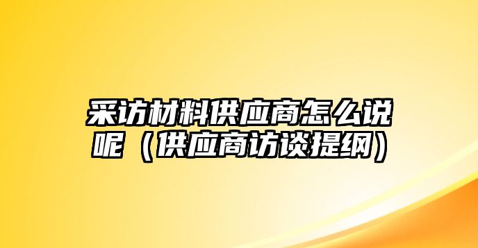 采訪材料供應(yīng)商怎么說呢（供應(yīng)商訪談提綱）