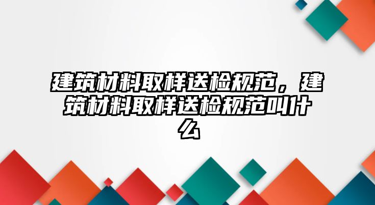 建筑材料取樣送檢規(guī)范，建筑材料取樣送檢規(guī)范叫什么