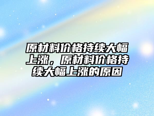 原材料價格持續(xù)大幅上漲，原材料價格持續(xù)大幅上漲的原因