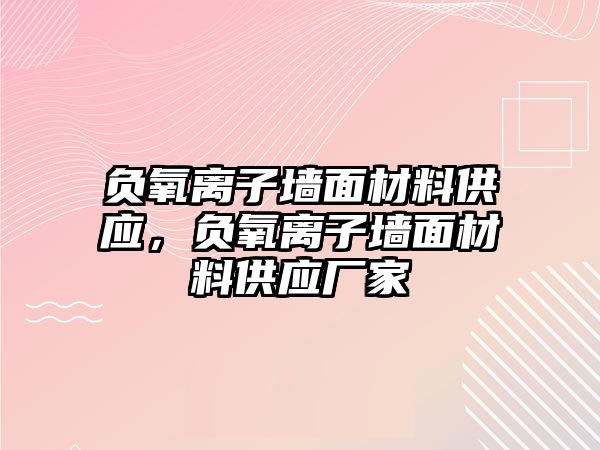 負(fù)氧離子墻面材料供應(yīng)，負(fù)氧離子墻面材料供應(yīng)廠家