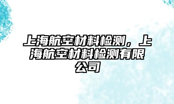 上海航空材料檢測(cè)，上海航空材料檢測(cè)有限公司