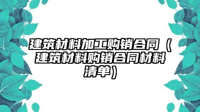 建筑材料加工購銷合同（建筑材料購銷合同材料清單）